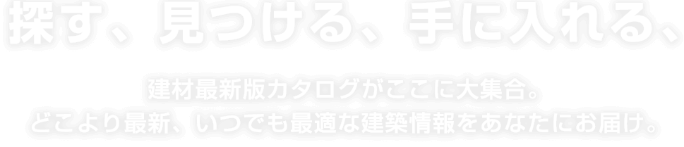 建材最新版カタログがここに大集合。どこより最新、いつでも最適な建材情報をあなたにお届け。